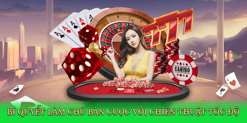 Bí quyết làm chủ bàn cược với chiến thuật tốc độ